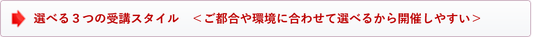選べる3つの受講スタイル<ご都合や環境に合わせて選べるから開催しやすい>