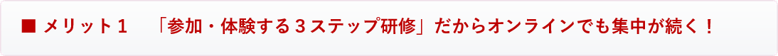 メリット1 「参加・体験する3ステップ研修」だからオンラインでも集中力が続く