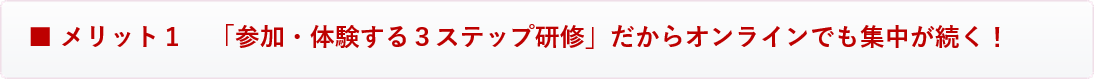 メリット１　「参加・体験する３ステップ研修」だからオンラインでも集中力が続く