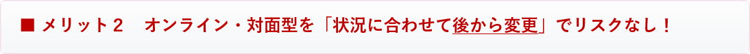 メリット2 オンライン研修・対面型研修を「状況に合わせて後から変更」でリスクなし