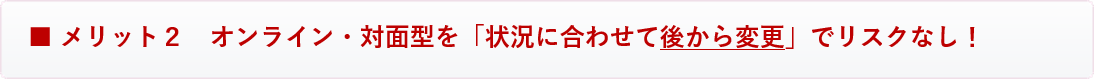 メリット２　オンライン研修・対面型研修を「状況に合わせて後から変更」でリスクなし